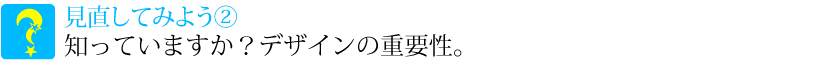 知っていますか。デザインの重要性。