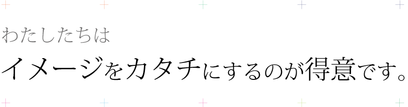 イメージをカタチにするのが得意です。